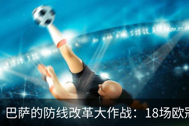 巴萨的防线改革大作战：18场欧冠接连丢球，历史新低引发“失球展览